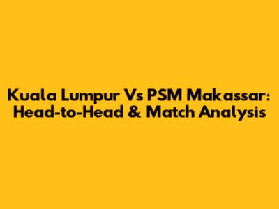 Kuala Lumpur Vs PSM Makassar: Head-to-Head & Match Analysis