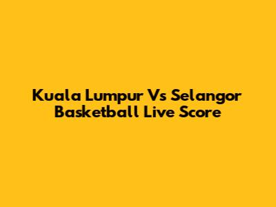 Kuala Lumpur Vs Selangor Basketball Live Score