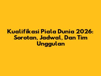 Kualifikasi Piala Dunia 2026: Sorotan, Jadwal, Dan Tim Unggulan