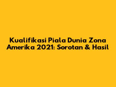 Kualifikasi Piala Dunia Zona Amerika 2021: Sorotan & Hasil