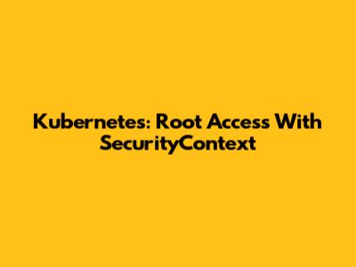 Kubernetes: Root Access With SecurityContext