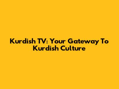 Kurdish TV: Your Gateway To Kurdish Culture
