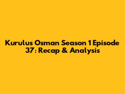 Kurulus Osman Season 1 Episode 37: Recap & Analysis