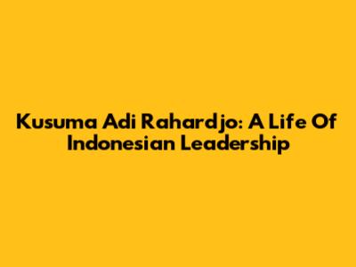 Kusuma Adi Rahardjo: A Life Of Indonesian Leadership