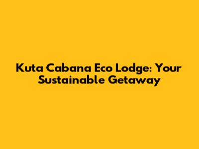 Kuta Cabana Eco Lodge: Your Sustainable Getaway