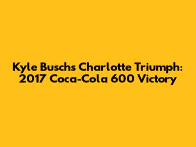 Kyle Busch's Charlotte Triumph: 2017 Coca-Cola 600 Victory