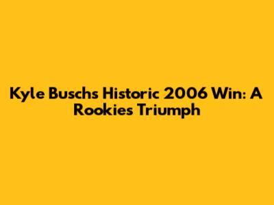 Kyle Busch's Historic 2006 Win: A Rookie's Triumph