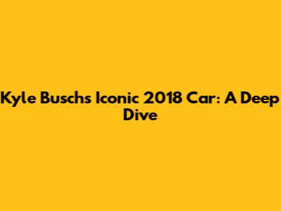Kyle Busch's Iconic 2018 Car: A Deep Dive