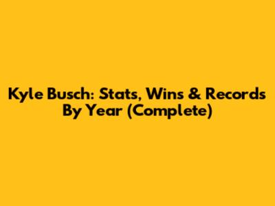 Kyle Busch: Stats, Wins & Records By Year (Complete)