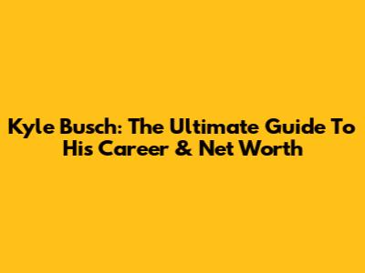 Kyle Busch: The Ultimate Guide To His Career & Net Worth