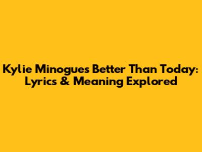 Kylie Minogue's Better Than Today: Lyrics & Meaning Explored