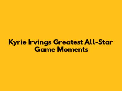 Kyrie Irving's Greatest All-Star Game Moments