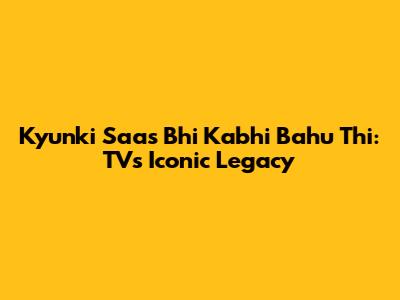 Kyunki Saas Bhi Kabhi Bahu Thi: TV's Iconic Legacy