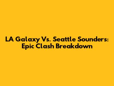 LA Galaxy Vs. Seattle Sounders: Epic Clash Breakdown