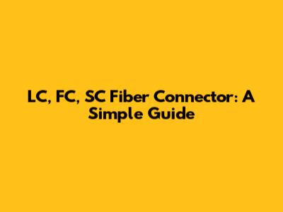 LC, FC, SC Fiber Connector: A Simple Guide