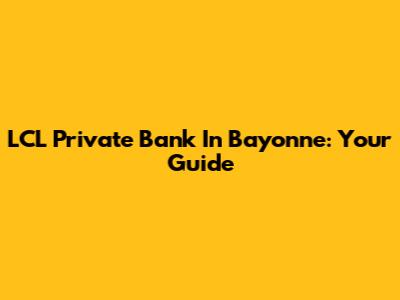 LCL Private Bank In Bayonne: Your Guide