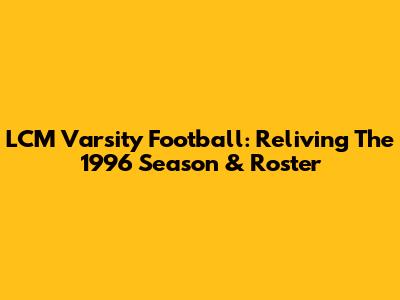 LCM Varsity Football: Reliving The 1996 Season & Roster