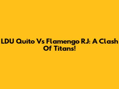LDU Quito Vs Flamengo RJ: A Clash Of Titans!