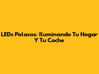 LEDs Polacos: Iluminando Tu Hogar Y Tu Coche