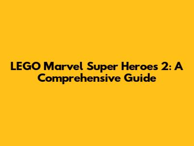 LEGO Marvel Super Heroes 2: A Comprehensive Guide
