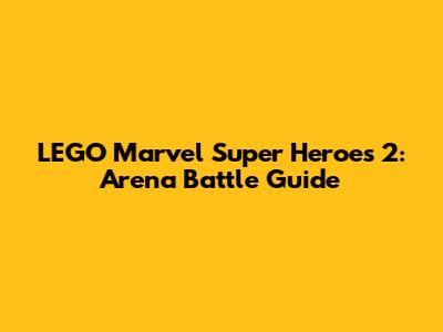 LEGO Marvel Super Heroes 2: Arena Battle Guide
