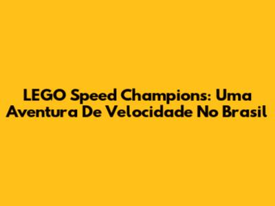 LEGO Speed Champions: Uma Aventura De Velocidade No Brasil