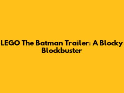 LEGO The Batman Trailer: A Blocky Blockbuster