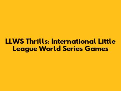 LLWS Thrills: International Little League World Series Games