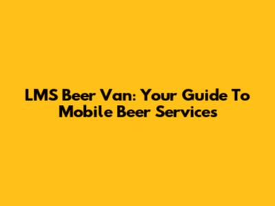 LMS Beer Van: Your Guide To Mobile Beer Services