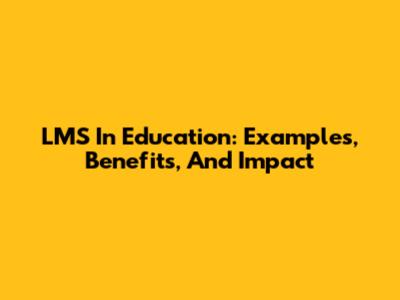 LMS In Education: Examples, Benefits, And Impact