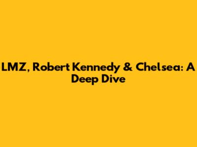 LMZ, Robert Kennedy & Chelsea: A Deep Dive