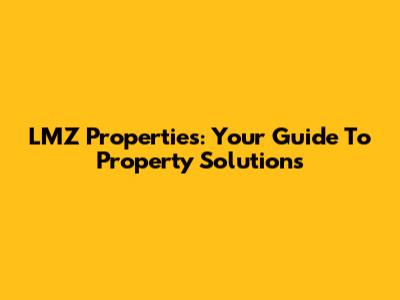 LMZ Properties: Your Guide To Property Solutions