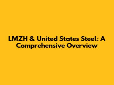 LMZH & United States Steel: A Comprehensive Overview