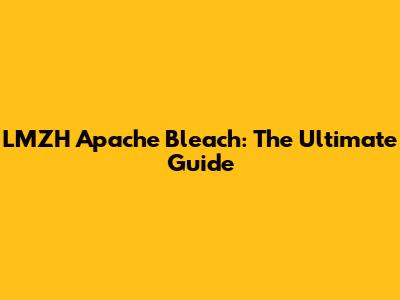 LMZH Apache Bleach: The Ultimate Guide