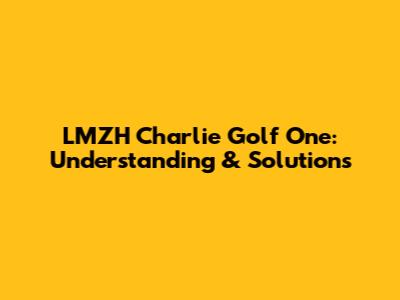 LMZH Charlie Golf One: Understanding & Solutions