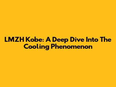 LMZH Kobe: A Deep Dive Into The Cooling Phenomenon