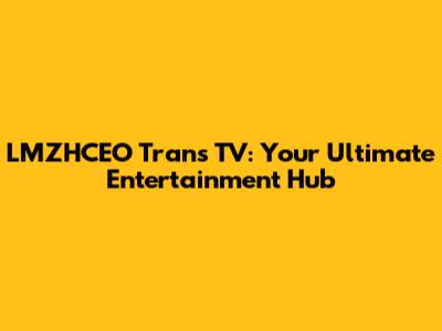 LMZHCEO Trans TV: Your Ultimate Entertainment Hub