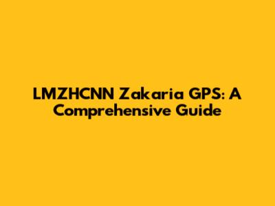 LMZHCNN Zakaria GPS: A Comprehensive Guide