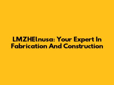 LMZHElnusa: Your Expert In Fabrication And Construction