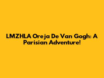 LMZHLA Oreja De Van Gogh: A Parisian Adventure!
