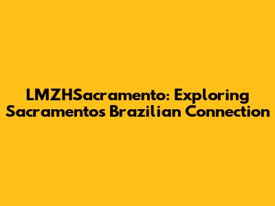 LMZHSacramento: Exploring Sacramento's Brazilian Connection