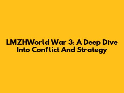 LMZHWorld War 3: A Deep Dive Into Conflict And Strategy