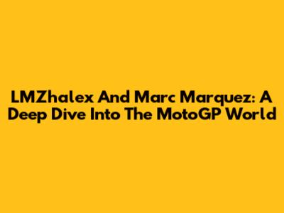 LMZhalex And Marc Marquez: A Deep Dive Into The MotoGP World
