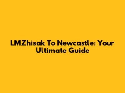 LMZhisak To Newcastle: Your Ultimate Guide