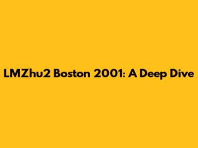 LMZhu2 Boston 2001: A Deep Dive