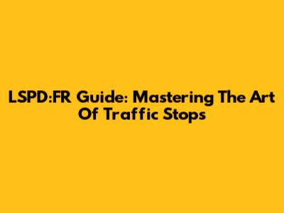LSPD:FR Guide: Mastering The Art Of Traffic Stops