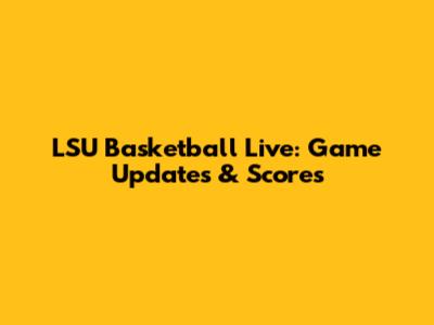 LSU Basketball Live: Game Updates & Scores