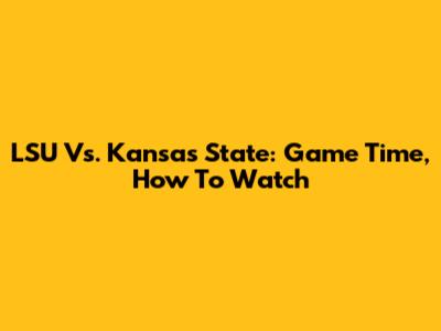 LSU Vs. Kansas State: Game Time, How To Watch