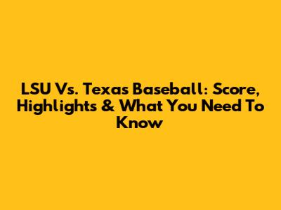 LSU Vs. Texas Baseball: Score, Highlights & What You Need To Know