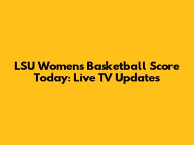LSU Women's Basketball Score Today: Live TV Updates